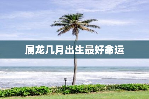 属龙几月出生最好命运