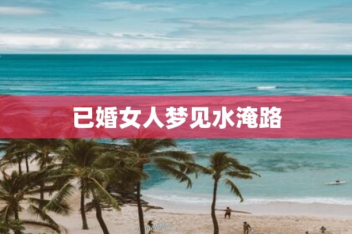 已婚女人梦见水淹路