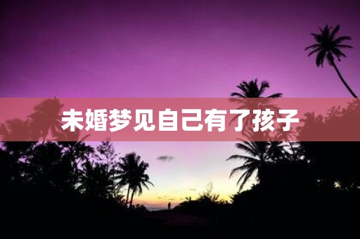 未婚梦见自己有了孩子