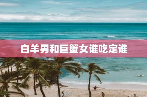 白羊男和巨蟹女谁吃定谁