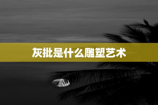 灰批是什么雕塑艺术