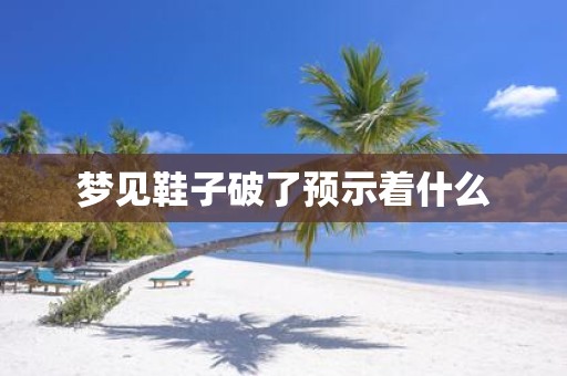 梦见鞋子破了预示着什么