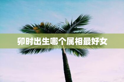 卯时出生哪个属相最好女