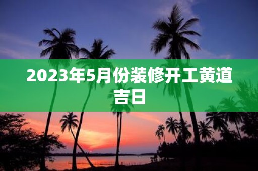 2025年5月份装修开工黄道吉日