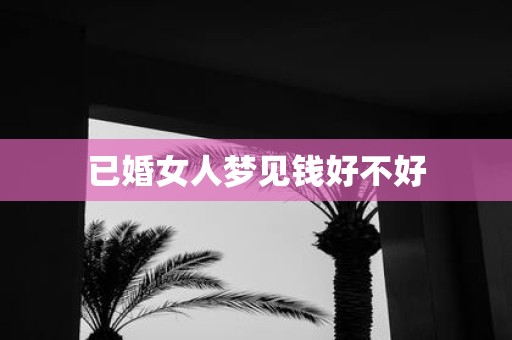 已婚女人梦见钱好不好