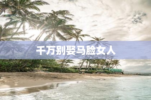千万别娶马脸女人