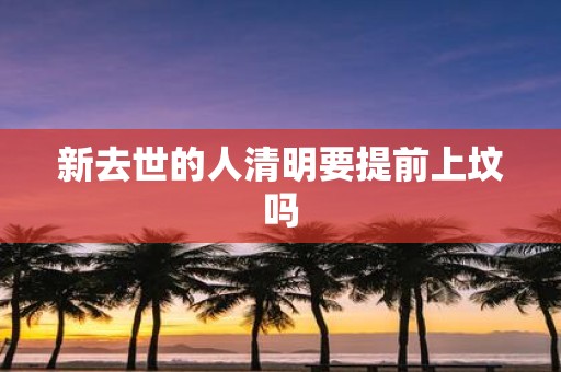 新去世的人清明要提前上坟吗