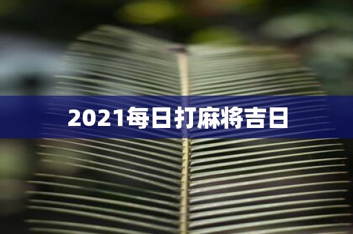 2021每日打麻将吉日