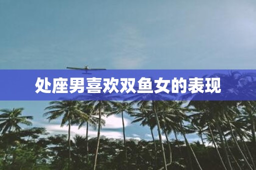 处座男喜欢双鱼女的表现