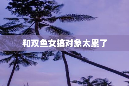 和双鱼女搞对象太累了