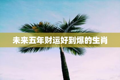 未来五年财运好到爆的生肖