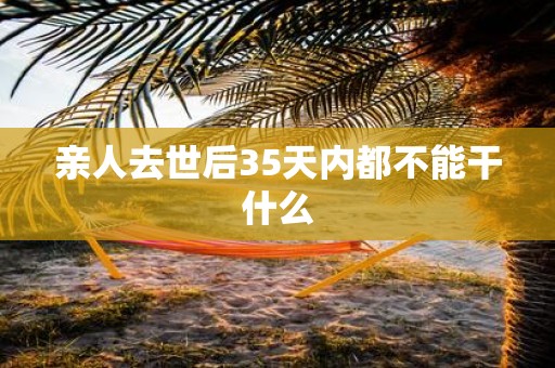 亲人去世后35天内都不能干什么