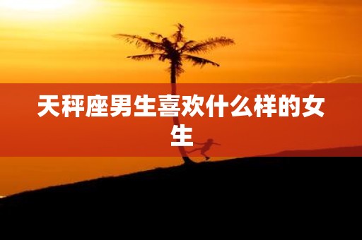 天秤座男生喜欢什么样的女生