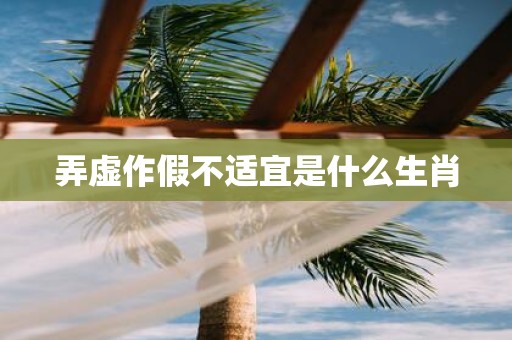 弄虚作假不适宜是什么生肖