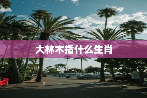大林木指什么生肖