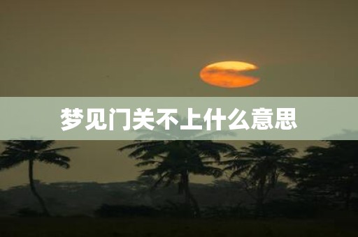 梦见门关不上什么意思