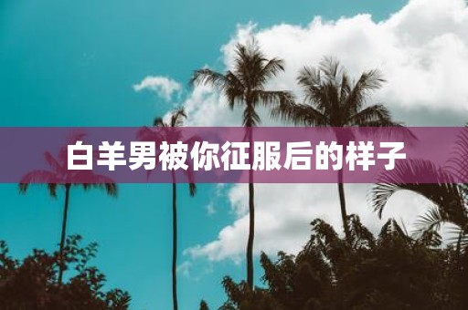 白羊男被你征服后的样子