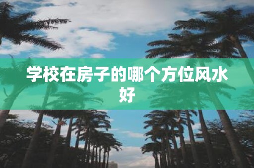 学校在房子的哪个方位风水好