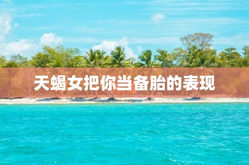 天蝎女把你当备胎的表现