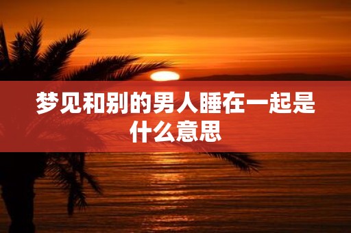 梦见和别的男人睡在一起是什么意思