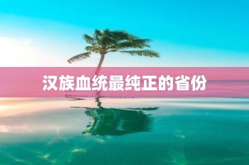 汉族血统最纯正的省份 汉族血统最纯正的省份