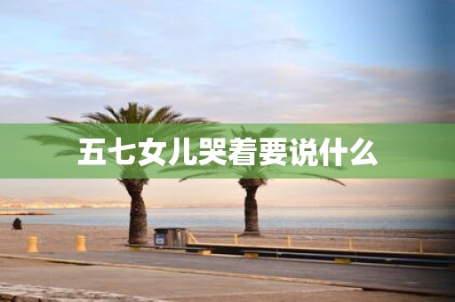 五七女儿哭着要说什么