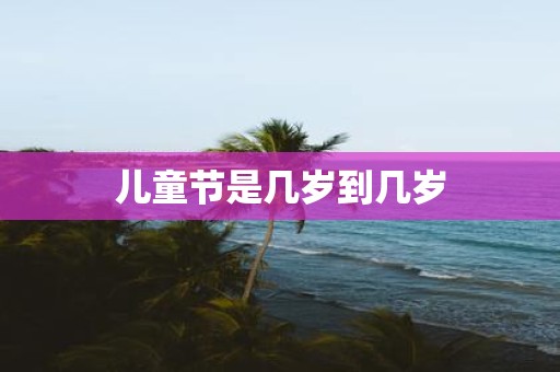 儿童节是几岁到几岁