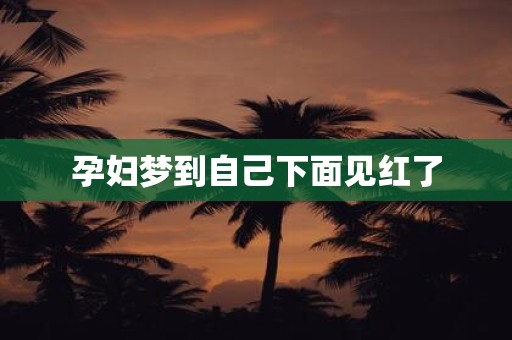 孕妇梦到自己下面见红了