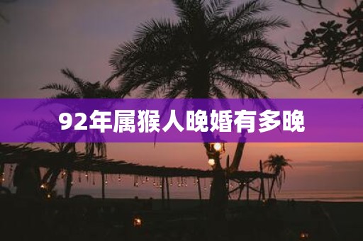 92年属猴人晚婚有多晚