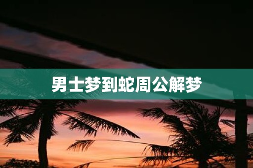 男士梦到蛇周公解梦