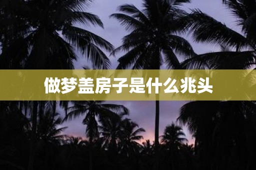 做梦盖房子是什么兆头