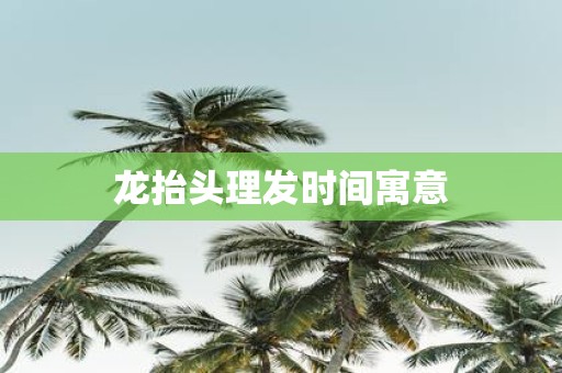 龙抬头理发时间寓意