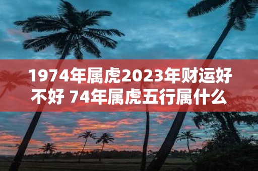 1974年属虎2025年财运好不好 74年属虎五行属什么