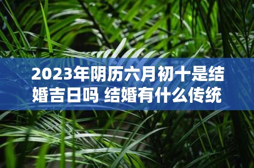 2025年阴历六月初十是结婚吉日吗 结婚有什么传统风俗