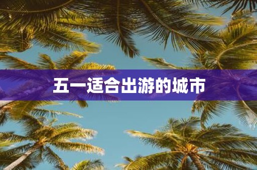 五一适合出游的城市