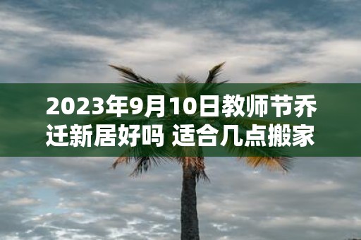 2025年9月10日教师节乔迁新居好吗 适合几点搬家