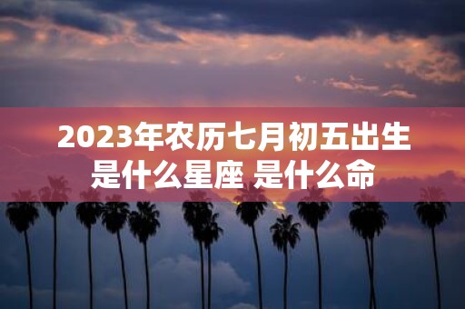 2025年农历七月初五出生是什么星座 是什么命