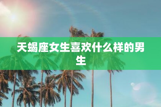 天蝎座女生喜欢什么样的男生