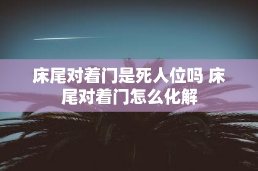 床尾对着门是死人位吗 床尾对着门怎么化解