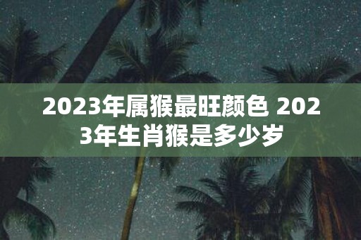 2025年属猴最旺颜色 2025年生肖猴是多少岁