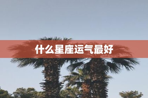什么星座运气最好