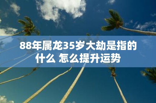 88年属龙35岁大劫是指的什么 怎么提升运势