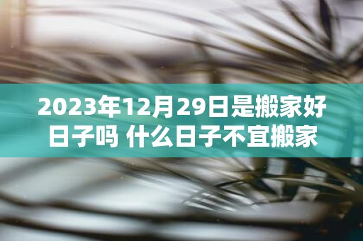 2025年12月29日是搬家好日子吗 什么日子不宜搬家