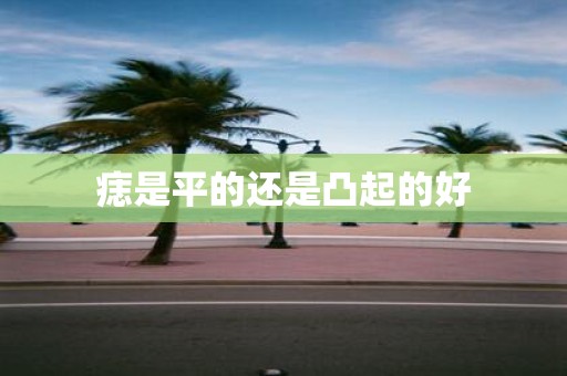 痣是平的还是凸起的好
