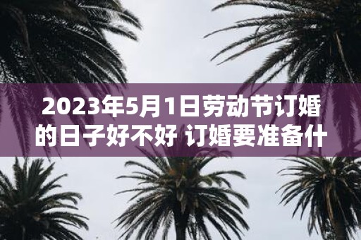2025年5月1日劳动节订婚的日子好不好 订婚要准备什么