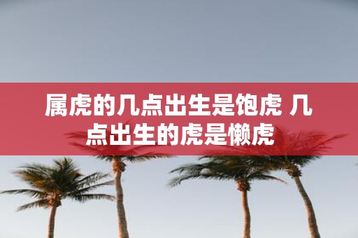 属虎的几点出生是饱虎 几点出生的虎是懒虎