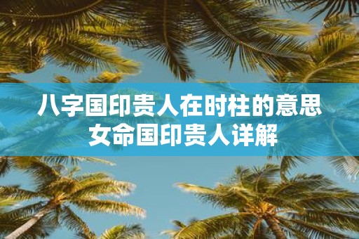 八字国印贵人在时柱的意思 女命国印贵人详解