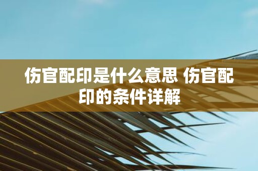 伤官配印是什么意思 伤官配印的条件详解