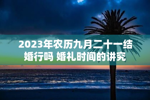 2025年农历九月二十一结婚行吗 婚礼时间的讲究