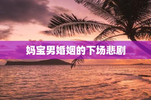 妈宝男婚姻的下场悲剧